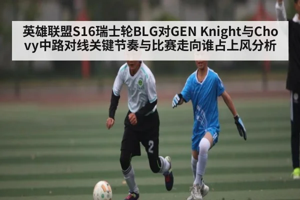 英雄联盟S16瑞士轮BLG对GEN Knight与Chovy中路对线关键节奏与比赛走向谁占上风分析 - c7
