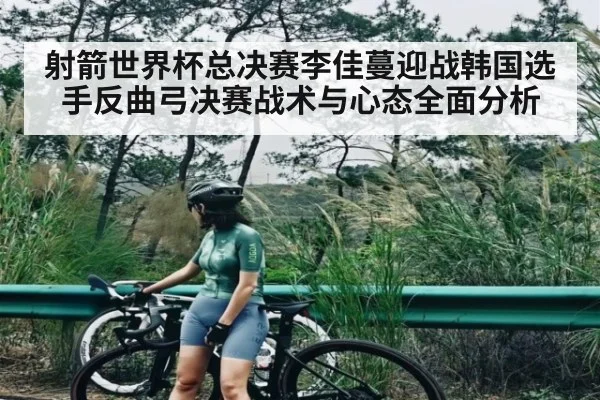 射箭世界杯总决赛李佳蔓迎战韩国选手反曲弓决赛战术与心态全面分析 - c7