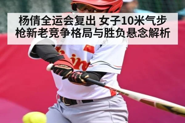 杨倩全运会复出 女子10米气步枪新老竞争格局与胜负悬念解析 - c7