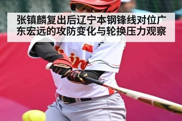 张镇麟复出后辽宁本钢锋线对位广东宏远的攻防变化与轮换压力观察 - c7