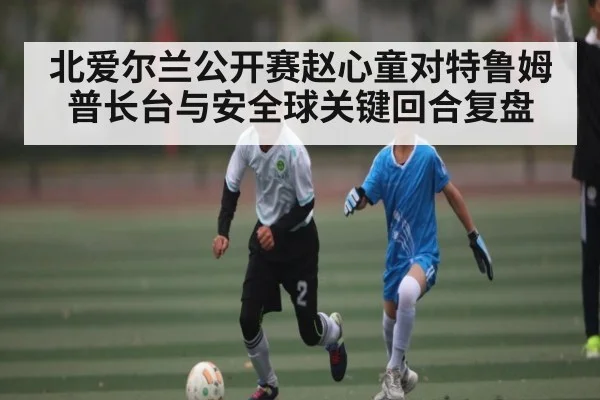 北爱尔兰公开赛赵心童对特鲁姆普长台与安全球关键回合复盘
